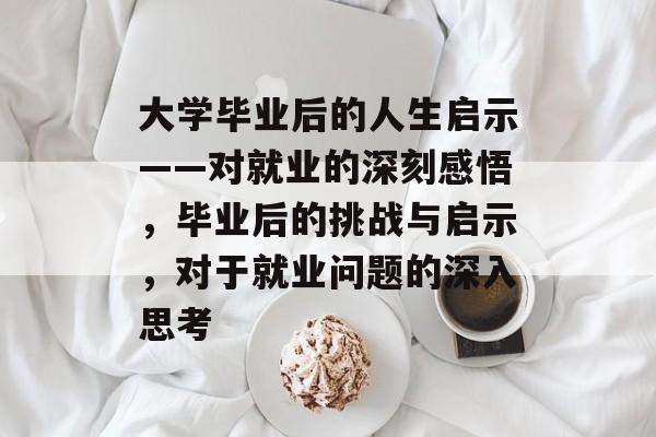 大学毕业后的人生启示——对就业的深刻感悟，毕业后的挑战与启示，对于就业问题的深入思考