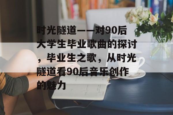 时光隧道——对90后大学生毕业歌曲的探讨，毕业生之歌，从时光隧道看90后音乐创作的魅力