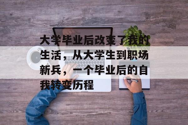 大学毕业后改变了我的生活，从大学生到职场新兵，一个毕业后的自我转变历程