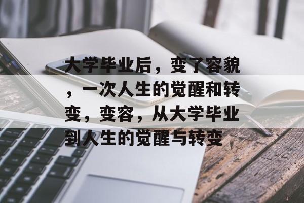大学毕业后,变了容貌,一次人生的觉醒和转变,变容,从大学毕业到人生的觉醒与转变 大学毕业后,变了容貌,一次人生的觉醒和转变,变容,从大学毕业到人生的觉醒与转变