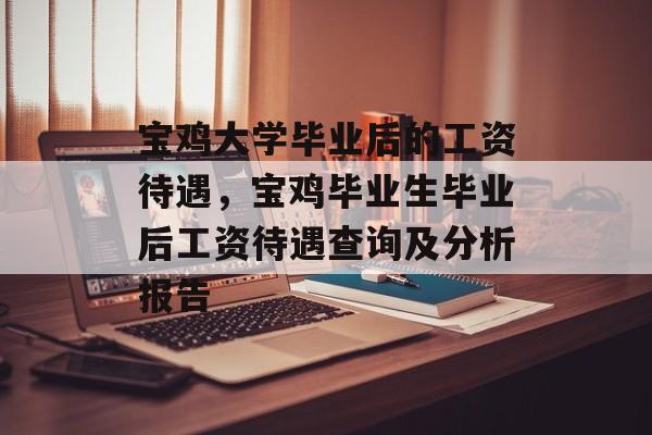 宝鸡大学毕业后的工资待遇,宝鸡毕业生毕业后工资待遇查询及分析报告 宝鸡大学毕业后的工资待遇,宝鸡毕业生毕业后工资待遇查询及分析报告