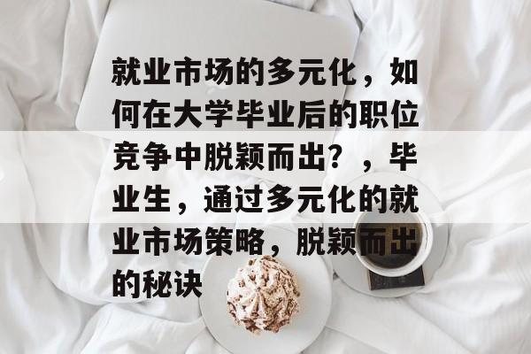 就业市场的多元化,如何在大学毕业后的职位竞争中脱颖而出?,毕业生,通过多元化的就业市场策略,脱颖而出的秘诀 就业市场的多元化,如何在大学毕业后的职位竞争中脱颖而出?,毕业生,通过多元化的就业市场策略,脱颖而出的秘诀