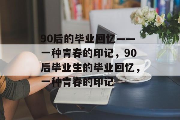 90后的毕业回忆——一种青春的印记,90后毕业生的毕业回忆,一种青春的印记 90后的毕业回忆——一种青春的印记,90后毕业生的毕业回忆,一种青春的印记