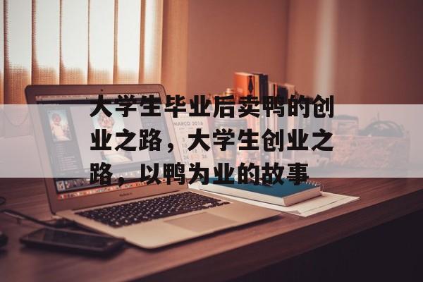 大学生毕业后卖鸭的创业之路，大学生创业之路，以鸭为业的故事