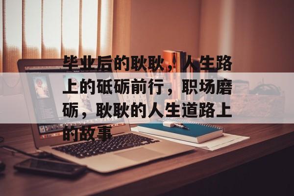 毕业后的耿耿，人生路上的砥砺前行，职场磨砺，耿耿的人生道路上的故事