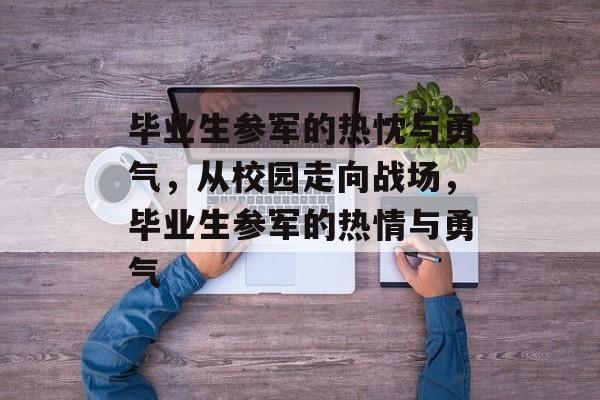 毕业生参军的热忱与勇气,从校园走向战场,毕业生参军的热情与勇气 毕业生参军的热忱与勇气,从校园走向战场,毕业生参军的热情与勇气
