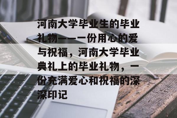 河南大学毕业生的毕业礼物——一份用心的爱与祝福，河南大学毕业典礼上的毕业礼物，一份充满爱心和祝福的深深印记