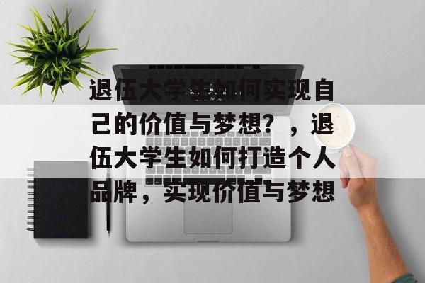 退伍大学生如何实现自己的价值与梦想?,退伍大学生如何打造个人品牌,实现价值与梦想 退伍大学生如何实现自己的价值与梦想?,退伍大学生如何打造个人品牌,实现价值与梦想