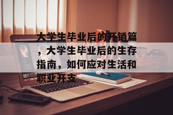 大学生毕业后的开销篇,大学生毕业后的生存指南,如何应对生活和职业开支 大学生毕业后的开销篇,大学生毕业后的生存指南,如何应对生活和职业开支