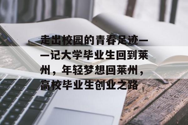 走出校园的青春足迹——记大学毕业生回到莱州,年轻梦想回莱州,高校毕业生创业之路 走出校园的青春足迹——记大学毕业生回到莱州,年轻梦想回莱州,高校毕业生创业之路