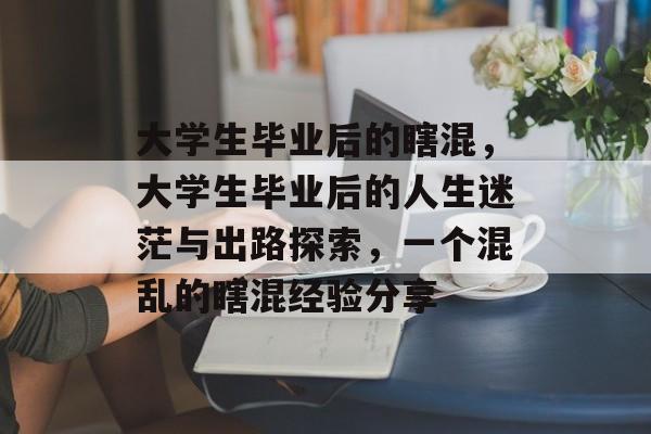 大学生毕业后的瞎混,大学生毕业后的人生迷茫与出路探索,一个混乱的瞎混经验分享 大学生毕业后的瞎混,大学生毕业后的人生迷茫与出路探索,一个混乱的瞎混经验分享