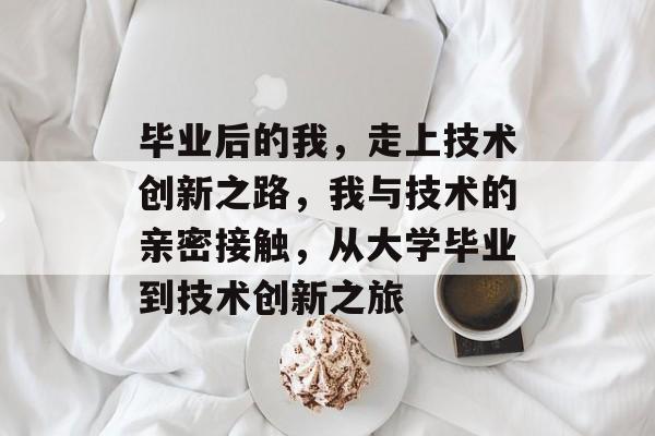 毕业后的我,走上技术创新之路,我与技术的亲密接触,从大学毕业到技术创新之旅 毕业后的我,走上技术创新之路,我与技术的亲密接触,从大学毕业到技术创新之旅