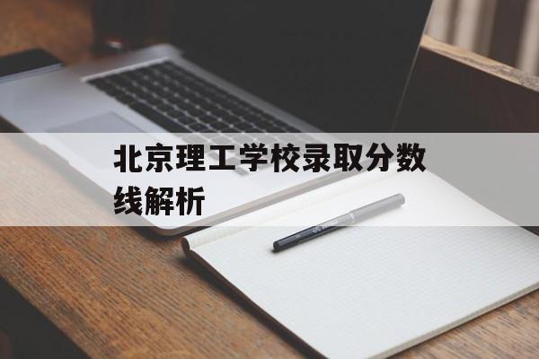 北京理工学校录取分数线解析 北京理工学校录取分数线解析