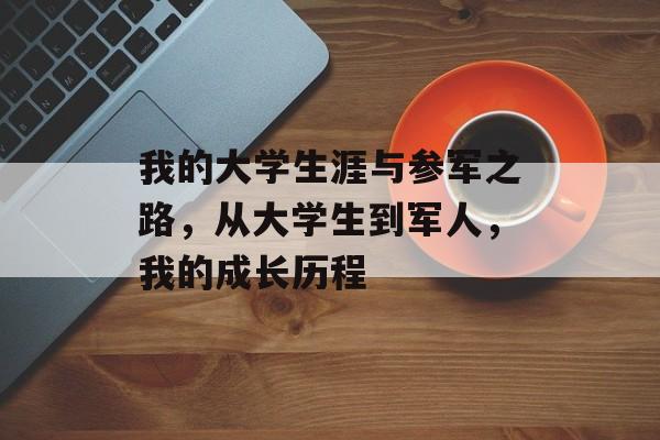 我的大学生涯与参军之路,从大学生到军人,我的成长历程 我的大学生涯与参军之路,从大学生到军人,我的成长历程