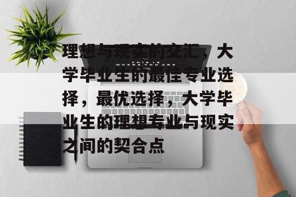 理想与现实的交汇,大学毕业生的最佳专业选择,最优选择,大学毕业生的理想专业与现实之间的契合点 理想与现实的交汇,大学毕业生的最佳专业选择,最优选择,大学毕业生的理想专业与现实之间的契合点