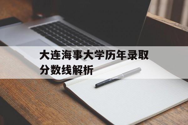 大连海事大学历年录取分数线解析 大连海事大学历年录取分数线解析