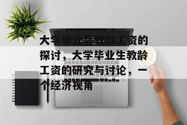 大学毕业后教龄工资的探讨,大学毕业生教龄工资的研究与讨论,一个经济视角 大学毕业后教龄工资的探讨,大学毕业生教龄工资的研究与讨论,一个经济视角