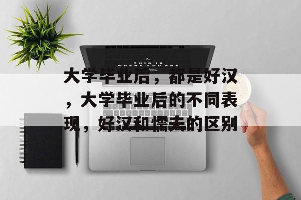 大学毕业后，都是好汉，大学毕业后的不同表现，好汉和懦夫的区别