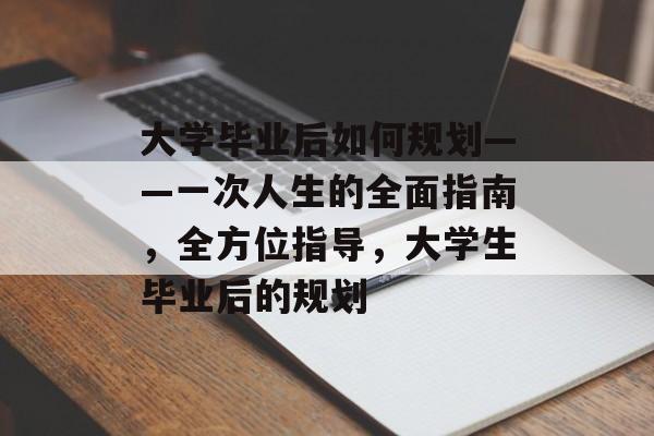 大学毕业后如何规划——一次人生的全面指南,全方位指导,大学生毕业后的规划 大学毕业后如何规划——一次人生的全面指南,全方位指导,大学生毕业后的规划