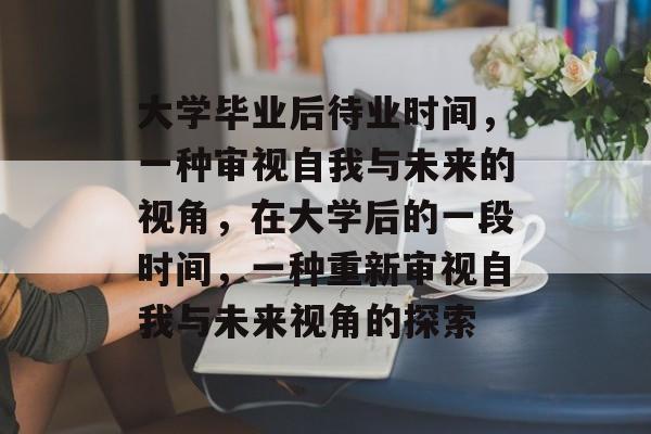 大学毕业后待业时间,一种审视自我与未来的视角,在大学后的一段时间,一种重新审视自我与未来视角的探索 大学毕业后待业时间,一种审视自我与未来的视角,在大学后的一段时间,一种重新审视自我与未来视角的探索