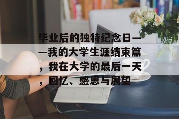 毕业后的独特纪念日——我的大学生涯结束篇,我在大学的最后一天,回忆、感恩与展望 毕业后的独特纪念日——我的大学生涯结束篇,我在大学的最后一天,回忆、感恩与展望