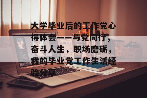 大学毕业后的工作党心得体会——与党同行，奋斗人生，职场磨砺，我的毕业党工作生活经验分享