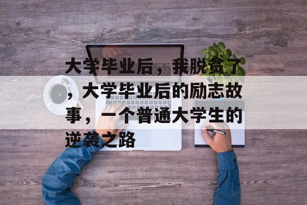 大学毕业后，我脱贫了，大学毕业后的励志故事，一个普通大学生的逆袭之路