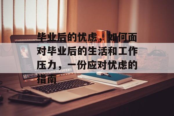 毕业后的忧虑,如何面对毕业后的生活和工作压力,一份应对忧虑的指南 毕业后的忧虑,如何面对毕业后的生活和工作压力,一份应对忧虑的指南