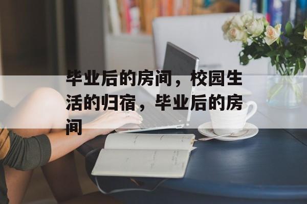 毕业后的房间，校园生活的归宿，毕业后的房间