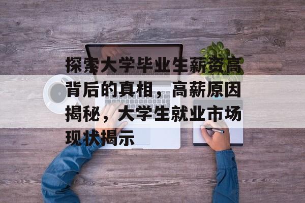 探索大学毕业生薪资高背后的真相,高薪原因揭秘,大学生就业市场现状揭示 探索大学毕业生薪资高背后的真相,高薪原因揭秘,大学生就业市场现状揭示