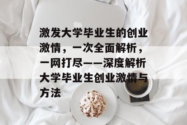 激发大学毕业生的创业激情，一次全面解析，一网打尽——深度解析大学毕业生创业激情与方法
