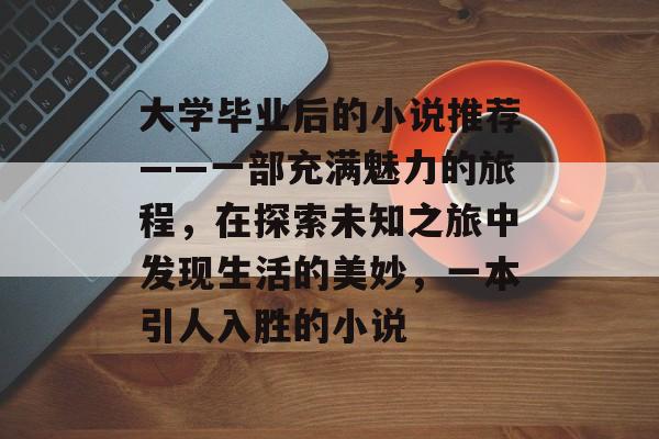 大学毕业后的小说推荐——一部充满魅力的旅程，在探索未知之旅中发现生活的美妙，一本引人入胜的小说