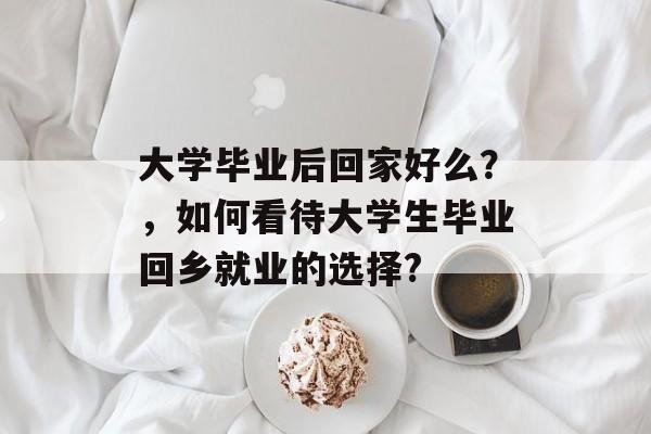 大学毕业后回家好么？，如何看待大学生毕业回乡就业的选择?