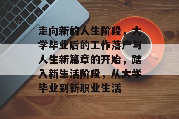 走向新的人生阶段，大学毕业后的工作落户与人生新篇章的开始，踏入新生活阶段，从大学毕业到新职业生活
