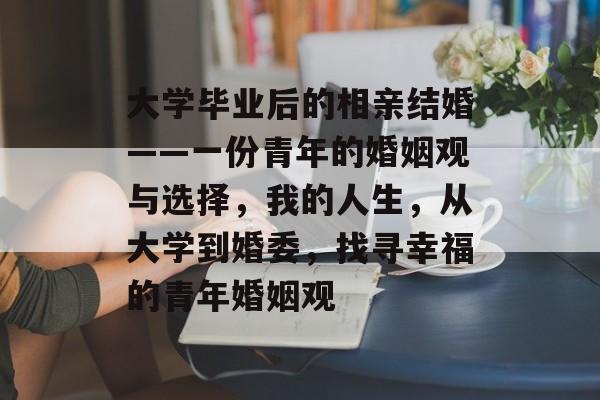 大学毕业后的相亲结婚——一份青年的婚姻观与选择,我的人生,从大学到婚委,找寻幸福的青年婚姻观 大学毕业后的相亲结婚——一份青年的婚姻观与选择,我的人生,从大学到婚委,找寻幸福的青年婚姻观