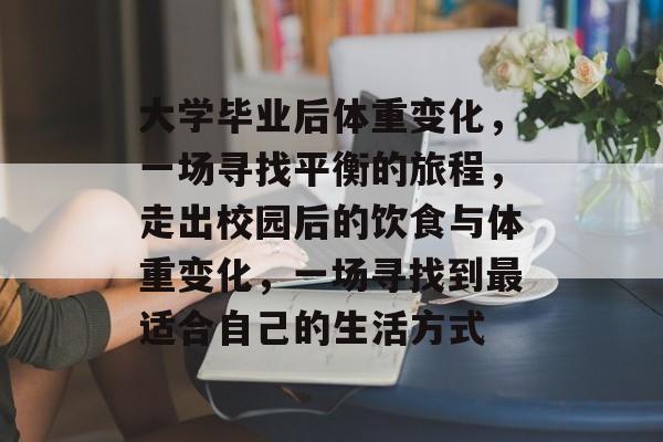 大学毕业后体重变化,一场寻找平衡的旅程,走出校园后的饮食与体重变化,一场寻找到最适合自己的生活方式 大学毕业后体重变化,一场寻找平衡的旅程,走出校园后的饮食与体重变化,一场寻找到最适合自己的生活方式