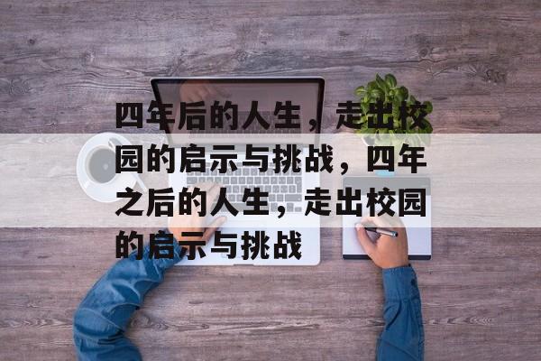 四年后的人生，走出校园的启示与挑战，四年之后的人生，走出校园的启示与挑战