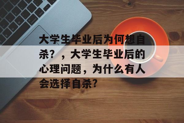 大学生毕业后为何想自杀?,大学生毕业后的心理问题,为什么有人会选择自杀? 大学生毕业后为何想自杀?,大学生毕业后的心理问题,为什么有人会选择自杀?