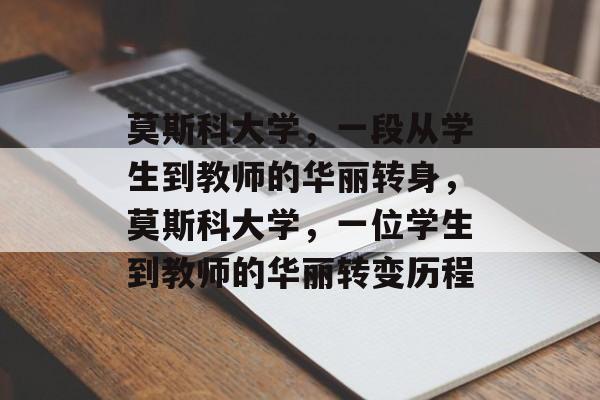 莫斯科大学,一段从学生到教师的华丽转身,莫斯科大学,一位学生到教师的华丽转变历程 莫斯科大学,一段从学生到教师的华丽转身,莫斯科大学,一位学生到教师的华丽转变历程