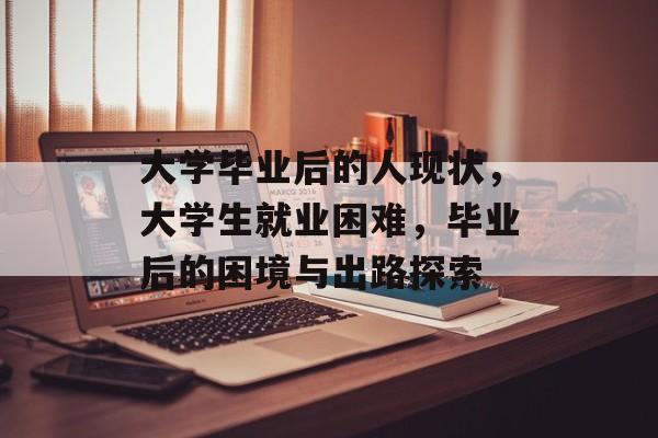 大学毕业后的人现状，大学生就业困难，毕业后的困境与出路探索