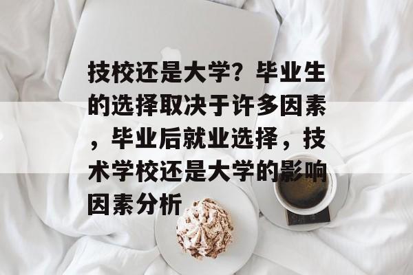 技校还是大学?毕业生的选择取决于许多因素,毕业后就业选择,技术学校还是大学的影响因素分析 技校还是大学?毕业生的选择取决于许多因素,毕业后就业选择,技术学校还是大学的影响因素分析