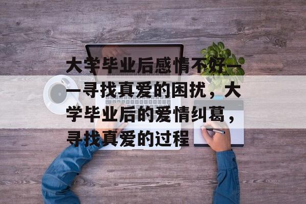大学毕业后感情不好——寻找真爱的困扰，大学毕业后的爱情纠葛，寻找真爱的过程