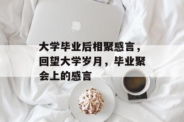 大学毕业后相聚感言，回望大学岁月，毕业聚会上的感言