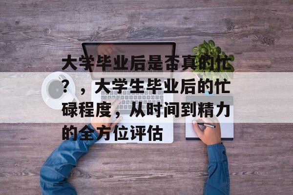 大学毕业后是否真的忙？，大学生毕业后的忙碌程度，从时间到精力的全方位评估
