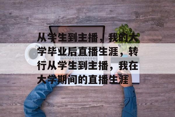 从学生到主播，我的大学毕业后直播生涯，转行从学生到主播，我在大学期间的直播生涯