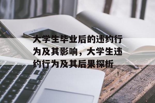 大学生毕业后的违约行为及其影响,大学生违约行为及其后果探析 大学生毕业后的违约行为及其影响,大学生违约行为及其后果探析