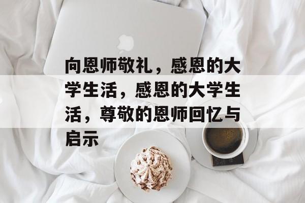 向恩师敬礼,感恩的大学生活,感恩的大学生活,尊敬的恩师回忆与启示 向恩师敬礼,感恩的大学生活,感恩的大学生活,尊敬的恩师回忆与启示