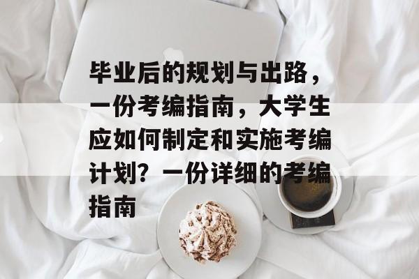 毕业后的规划与出路,一份考编指南,大学生应如何制定和实施考编计划?一份详细的考编指南 毕业后的规划与出路,一份考编指南,大学生应如何制定和实施考编计划?一份详细的考编指南