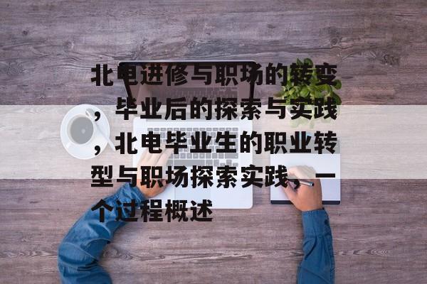 北电进修与职场的转变，毕业后的探索与实践，北电毕业生的职业转型与职场探索实践，一个过程概述