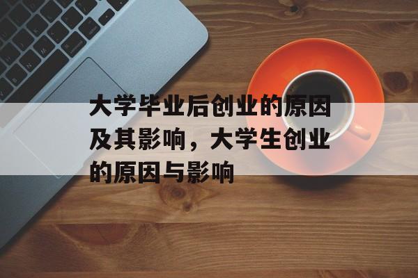 大学毕业后创业的原因及其影响,大学生创业的原因与影响 大学毕业后创业的原因及其影响,大学生创业的原因与影响